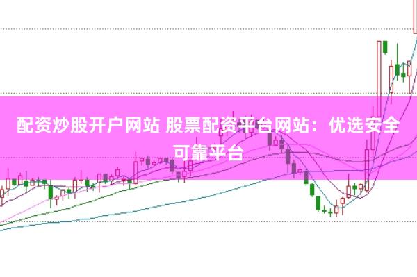 配资炒股开户网站 股票配资平台网站：优选安全可靠平台