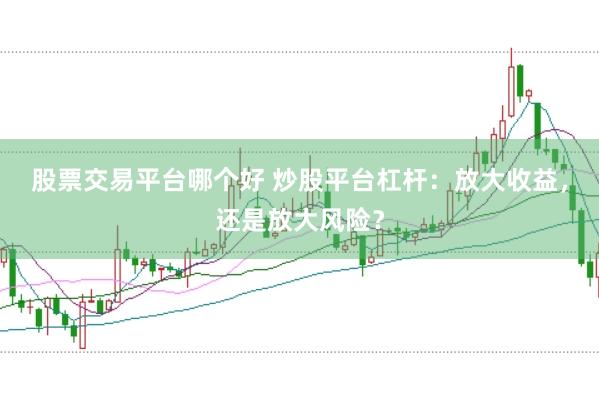 股票交易平台哪个好 炒股平台杠杆：放大收益，还是放大风险？