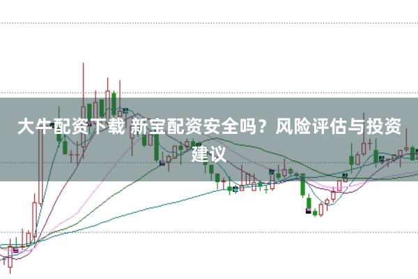 大牛配资下载 新宝配资安全吗？风险评估与投资建议