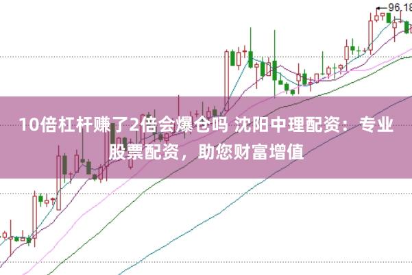 10倍杠杆赚了2倍会爆仓吗 沈阳中理配资：专业股票配资，助您财富增值