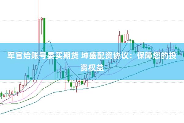 军官给账号委买期货 坤盛配资协议：保障您的投资权益