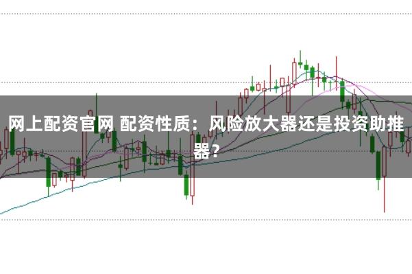 网上配资官网 配资性质：风险放大器还是投资助推器？