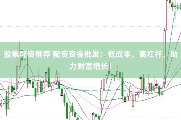 股票配资推荐 配资资金批发：低成本，高杠杆，助力财富增长！
