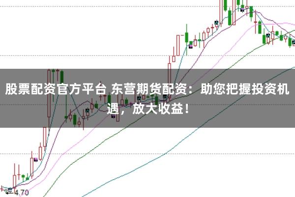 股票配资官方平台 东营期货配资：助您把握投资机遇，放大收益！