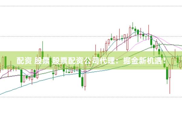 配资 股票 股票配资公司代理：掘金新机遇！