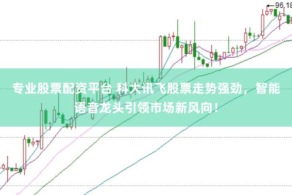 专业股票配资平台 科大讯飞股票走势强劲，智能语音龙头引领市场新风向！
