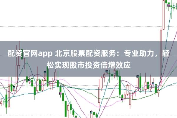 配资官网app 北京股票配资服务：专业助力，轻松实现股市投资倍增效应