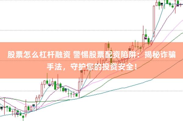 股票怎么杠杆融资 警惕股票配资陷阱：揭秘诈骗手法，守护您的投资安全！