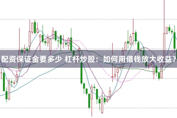 配资保证金要多少 杠杆炒股：如何用借钱放大收益？