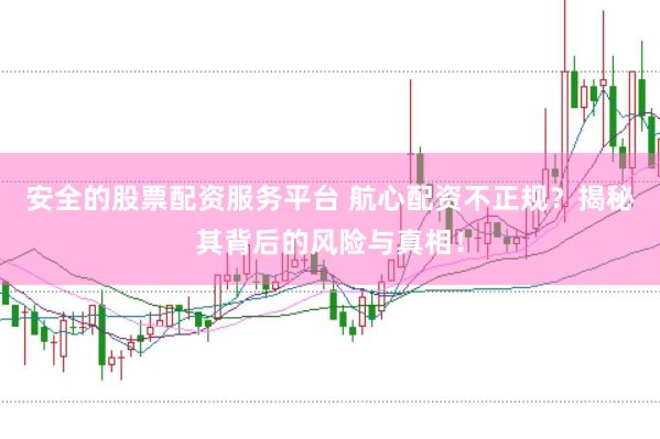 安全的股票配资服务平台 航心配资不正规？揭秘其背后的风险与真相！