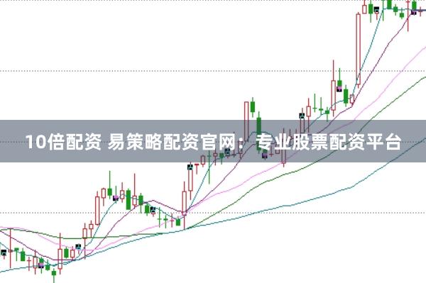 10倍配资 易策略配资官网：专业股票配资平台