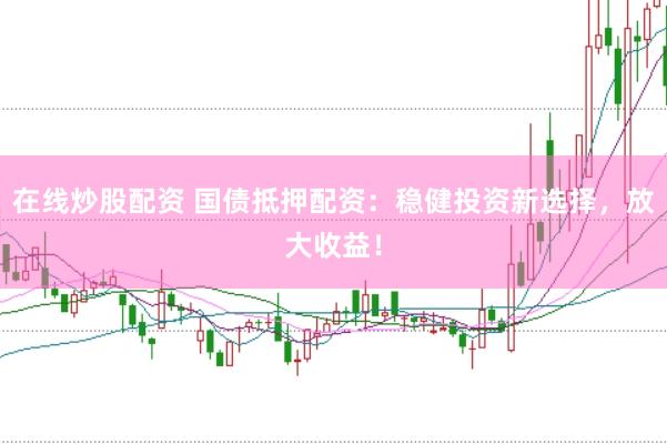 在线炒股配资 国债抵押配资：稳健投资新选择，放大收益！