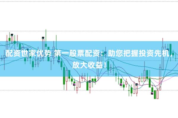 配资世家优势 第一股票配资：助您把握投资先机，放大收益！