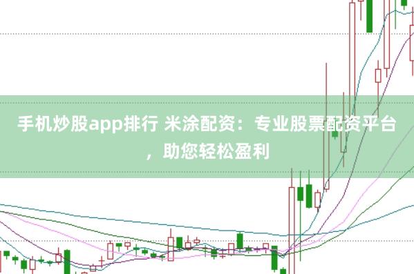 手机炒股app排行 米涂配资：专业股票配资平台，助您轻松盈利