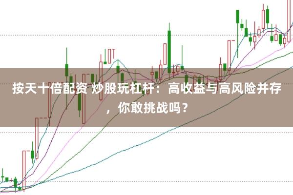 按天十倍配资 炒股玩杠杆：高收益与高风险并存，你敢挑战吗？