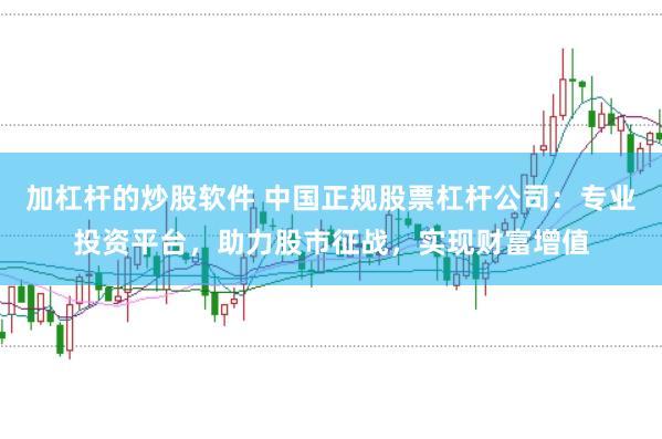 加杠杆的炒股软件 中国正规股票杠杆公司：专业投资平台，助力股市征战，实现财富增值