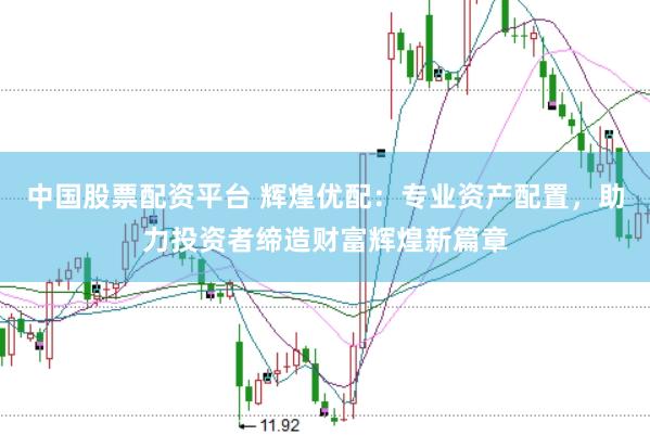 中国股票配资平台 辉煌优配：专业资产配置，助力投资者缔造财富辉煌新篇章
