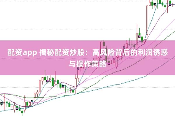 配资app 揭秘配资炒股：高风险背后的利润诱惑与操作策略