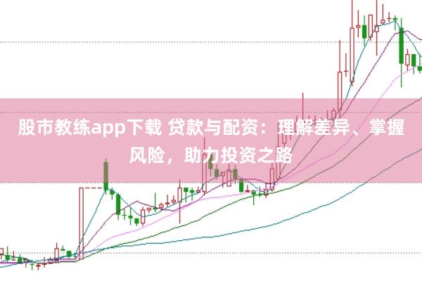 股市教练app下载 贷款与配资：理解差异、掌握风险，助力投资之路