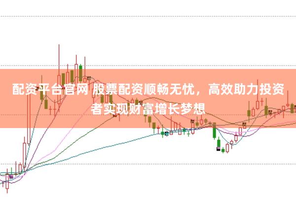 配资平台官网 股票配资顺畅无忧，高效助力投资者实现财富增长梦想