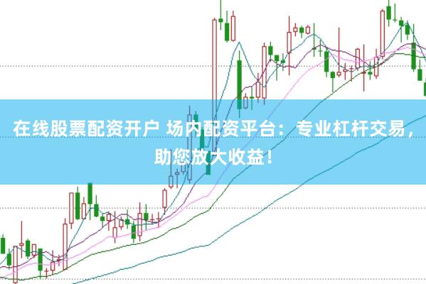 在线股票配资开户 场内配资平台：专业杠杆交易，助您放大收益！