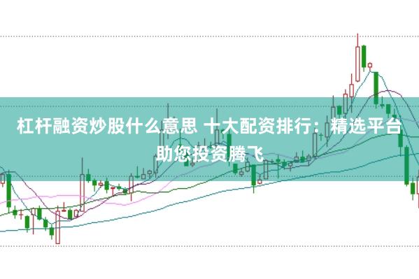 杠杆融资炒股什么意思 十大配资排行：精选平台助您投资腾飞