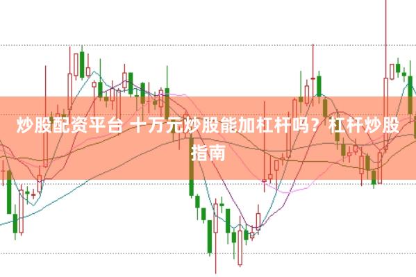 炒股配资平台 十万元炒股能加杠杆吗？杠杆炒股指南