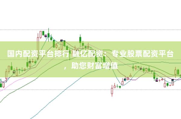 国内配资平台排行 融亿配资：专业股票配资平台，助您财富增值