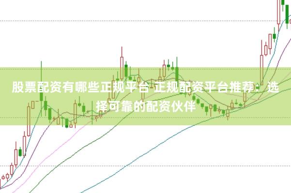股票配资有哪些正规平台 正规配资平台推荐：选择可靠的配资伙伴