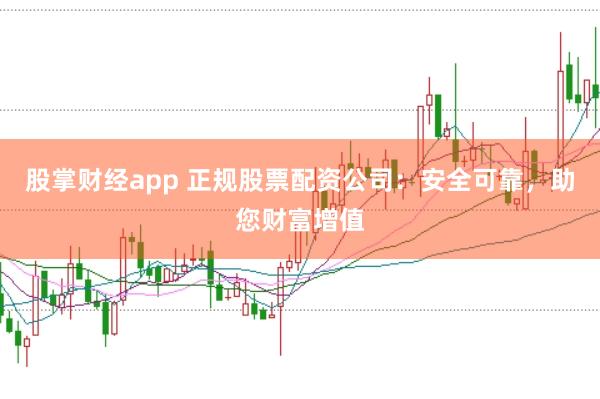 股掌财经app 正规股票配资公司：安全可靠，助您财富增值