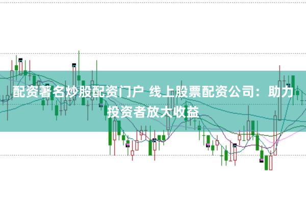 配资著名炒股配资门户 线上股票配资公司：助力投资者放大收益