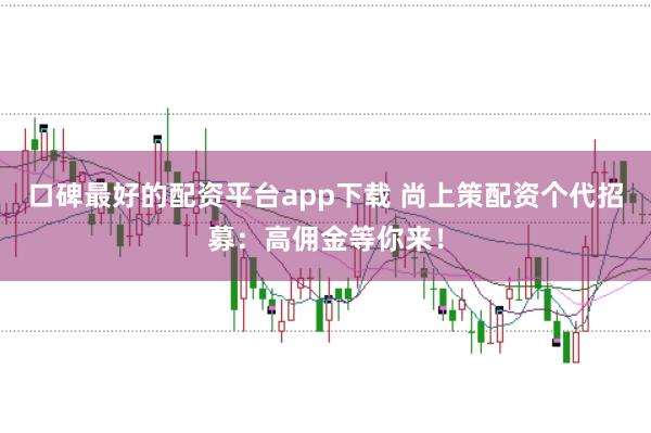 口碑最好的配资平台app下载 尚上策配资个代招募：高佣金等你来！