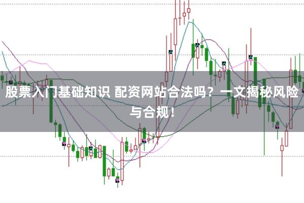 股票入门基础知识 配资网站合法吗？一文揭秘风险与合规！