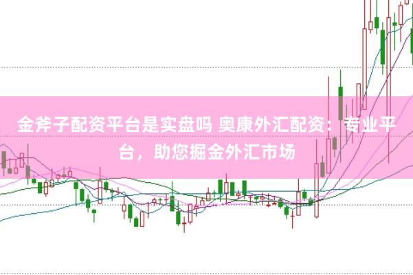 金斧子配资平台是实盘吗 奥康外汇配资：专业平台，助您掘金外汇市场