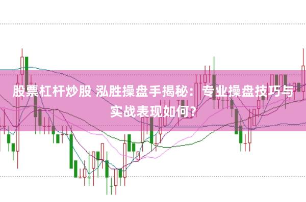 股票杠杆炒股 泓胜操盘手揭秘：专业操盘技巧与实战表现如何？