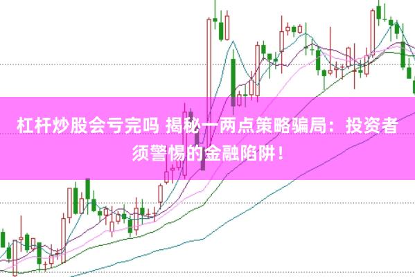 杠杆炒股会亏完吗 揭秘一两点策略骗局：投资者须警惕的金融陷阱！