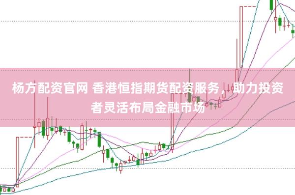 杨方配资官网 香港恒指期货配资服务，助力投资者灵活布局金融市场