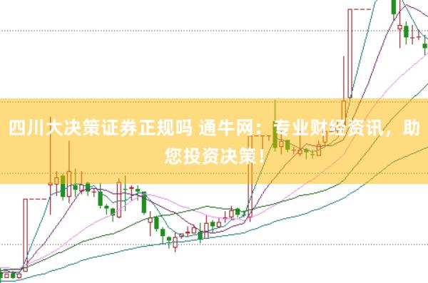 四川大决策证券正规吗 通牛网：专业财经资讯，助您投资决策！