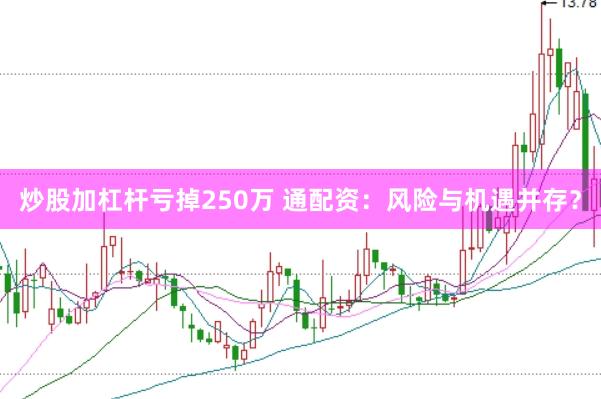 炒股加杠杆亏掉250万 通配资：风险与机遇并存？