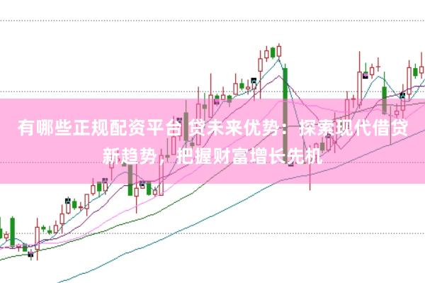 有哪些正规配资平台 贷未来优势：探索现代借贷新趋势，把握财富增长先机