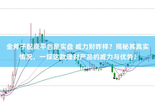 金斧子配资平台是实盘 威力财咋样？揭秘其真实情况，一探这款理财产品的威力与优势！
