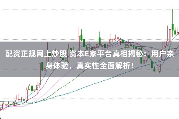 配资正规网上炒股 资本E家平台真相揭秘：用户亲身体验，真实性全面解析！