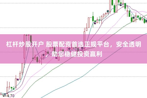 杠杆炒股开户 股票配资首选正规平台，安全透明，助您稳健投资赢利
