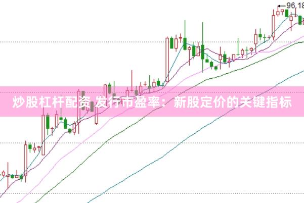 炒股杠杆配资 发行市盈率：新股定价的关键指标