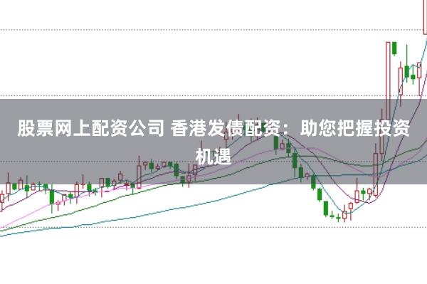 股票网上配资公司 香港发债配资：助您把握投资机遇