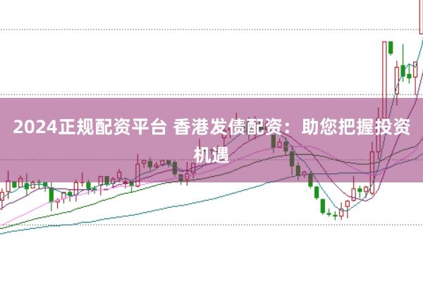 2024正规配资平台 香港发债配资：助您把握投资机遇