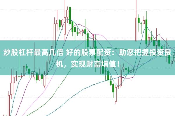 炒股杠杆最高几倍 好的股票配资：助您把握投资良机，实现财富增值！