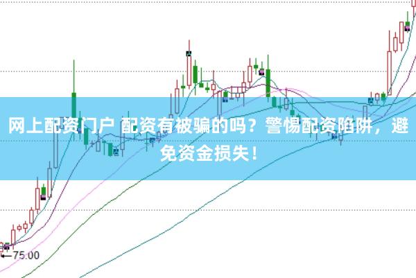 网上配资门户 配资有被骗的吗？警惕配资陷阱，避免资金损失！
