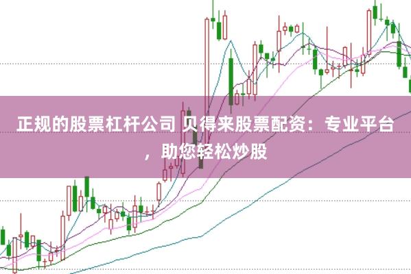 正规的股票杠杆公司 贝得来股票配资：专业平台，助您轻松炒股