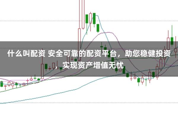 什么叫配资 安全可靠的配资平台，助您稳健投资，实现资产增值无忧